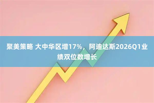 聚美策略 大中华区增17%，阿迪达斯2026Q1业绩双位数增长