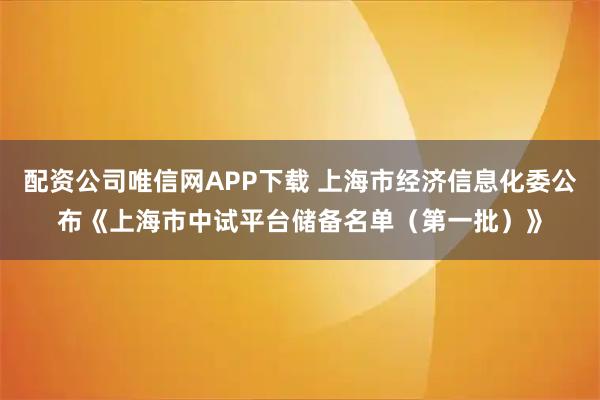 配资公司唯信网APP下载 上海市经济信息化委公布《上海市中试平台储备名单（第一批）》