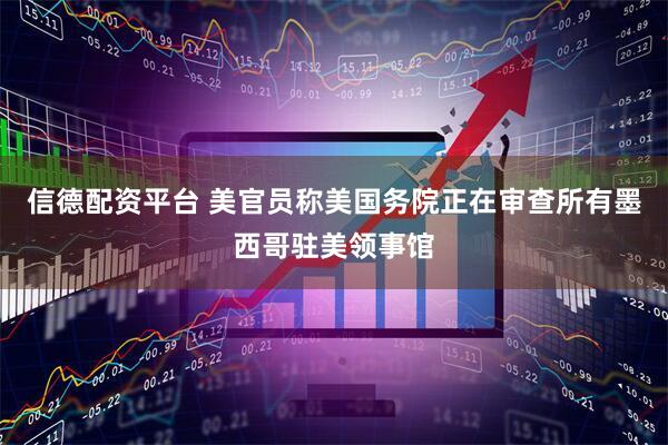 信德配资平台 美官员称美国务院正在审查所有墨西哥驻美领事馆