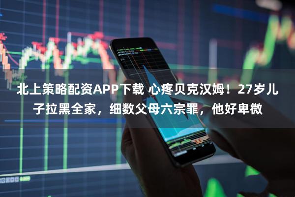 北上策略配资APP下载 心疼贝克汉姆！27岁儿子拉黑全家，细数父母六宗罪，他好卑微