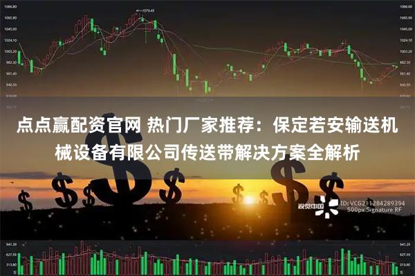 点点赢配资官网 热门厂家推荐：保定若安输送机械设备有限公司传送带解决方案全解析