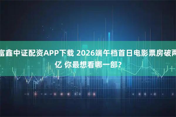 富鑫中证配资APP下载 2026端午档首日电影票房破两亿 你最想看哪一部？