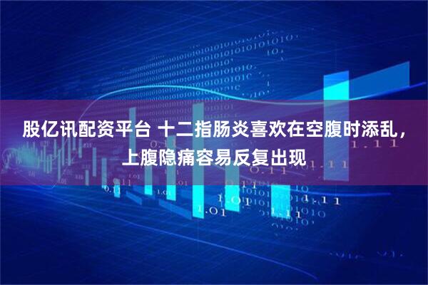 股亿讯配资平台 十二指肠炎喜欢在空腹时添乱，上腹隐痛容易反复出现