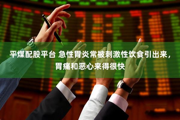 平煤配股平台 急性胃炎常被刺激性饮食引出来，胃痛和恶心来得很快