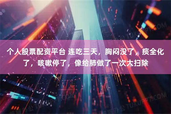 个人股票配资平台 连吃三天，胸闷没了，痰全化了，咳嗽停了，像给肺做了一次大扫除
