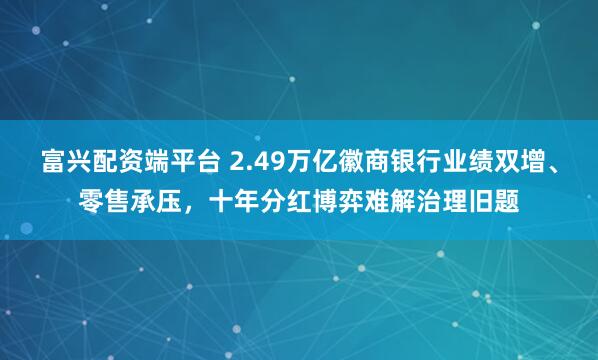 富兴配资端平台 2.49万亿徽商银行业绩双增、零售承压，十年分红博弈难解治理旧题